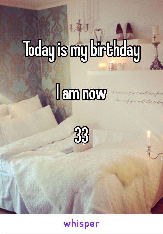 Today is my birthday

I am now

33

