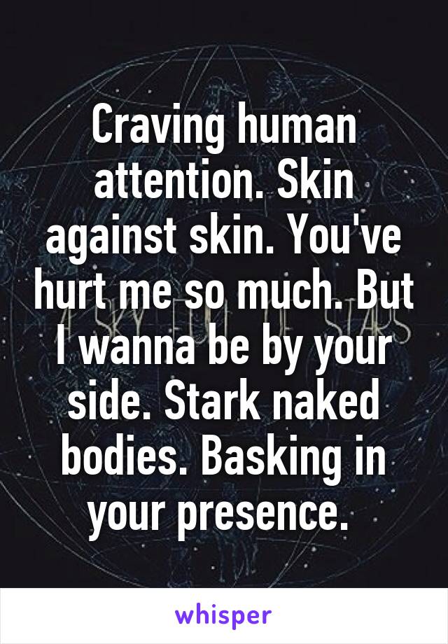 Craving human attention. Skin against skin. You've hurt me so much. But I wanna be by your side. Stark naked bodies. Basking in your presence. 