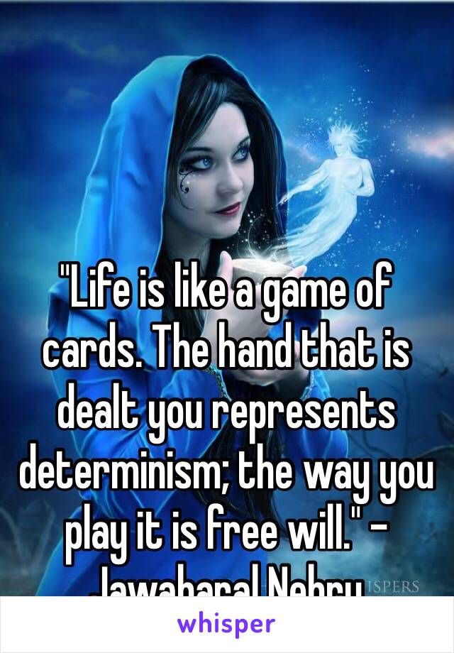 "Life is like a game of cards. The hand that is dealt you represents determinism; the way you play it is free will." -Jawaharal Nehru