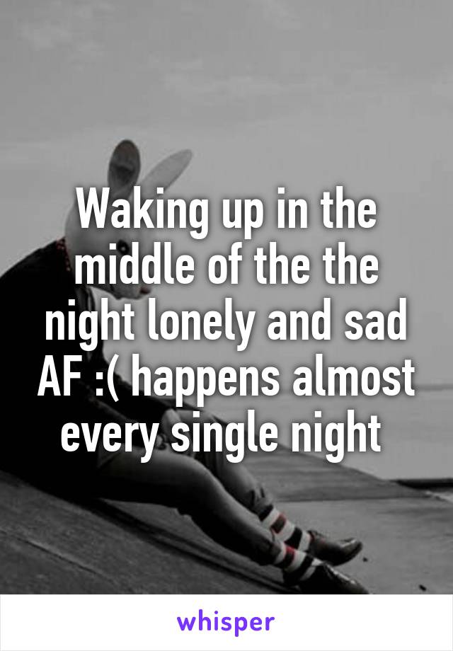 Waking up in the middle of the the night lonely and sad AF :( happens almost every single night 