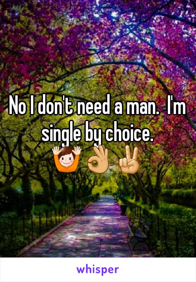 No I don't need a man.  I'm single by choice. 
🙌👌✌