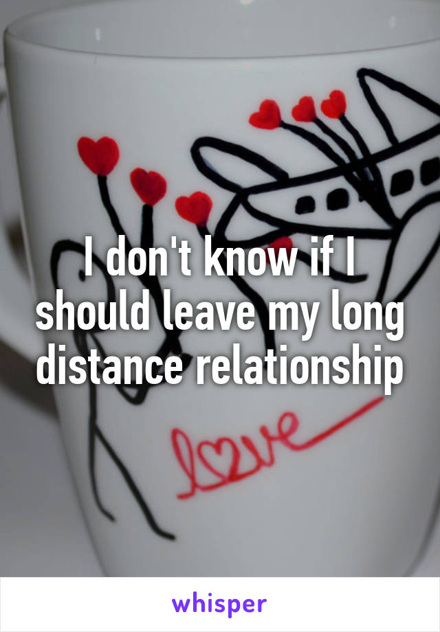 I don't know if I should leave my long distance relationship