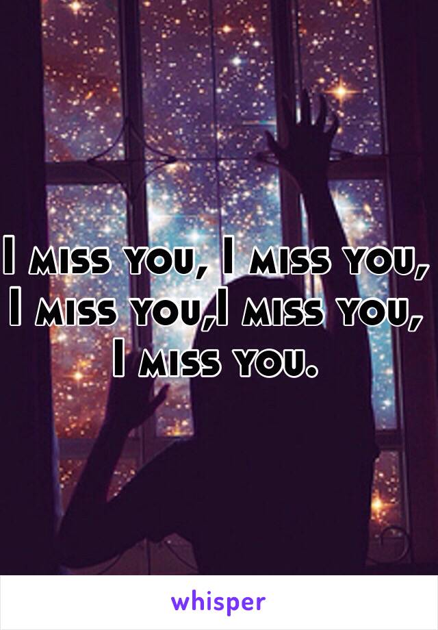 I miss you, I miss you, I miss you,I miss you, I miss you. 