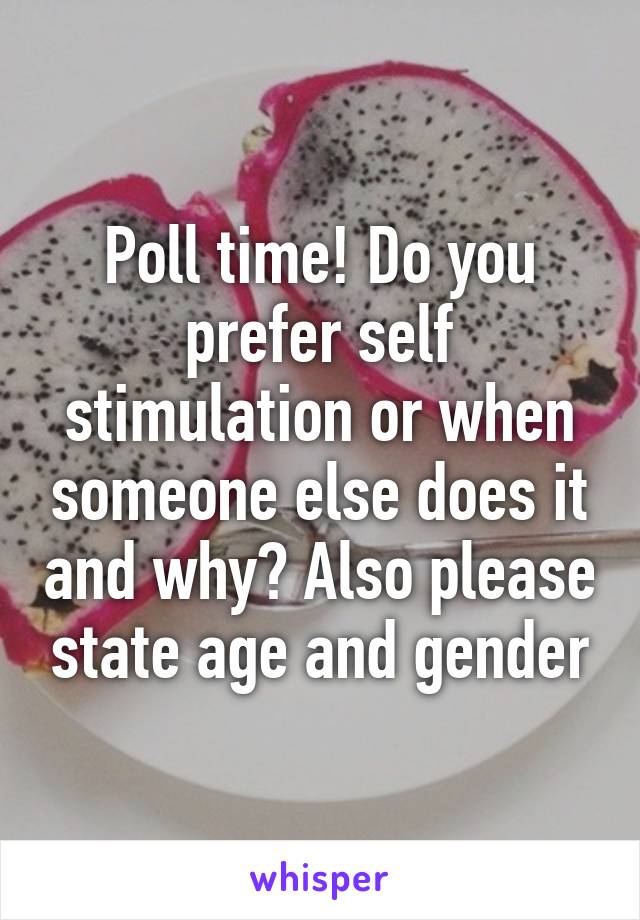 Poll time! Do you prefer self stimulation or when someone else does it and why? Also please state age and gender