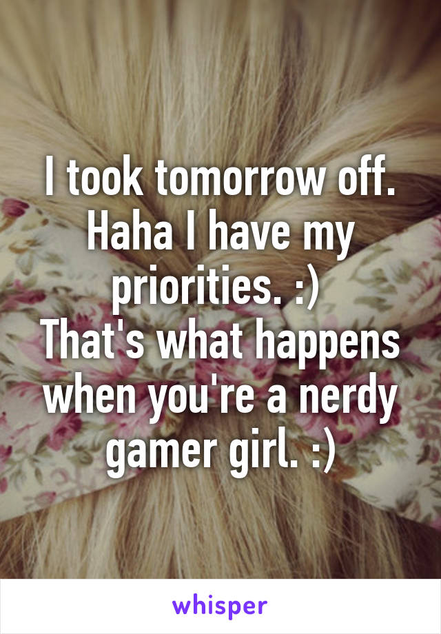 I took tomorrow off. Haha I have my priorities. :) 
That's what happens when you're a nerdy gamer girl. :)