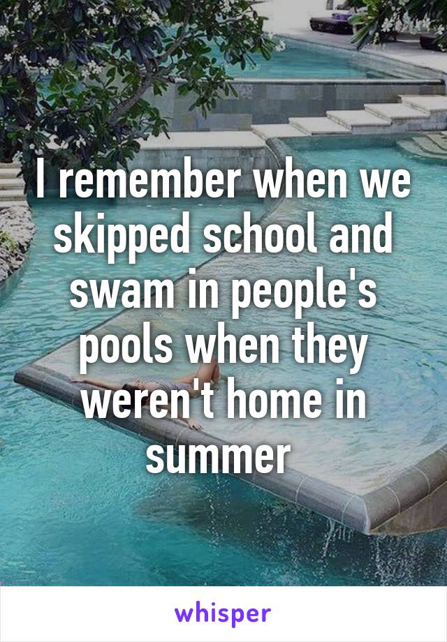 I remember when we skipped school and swam in people's pools when they weren't home in summer 