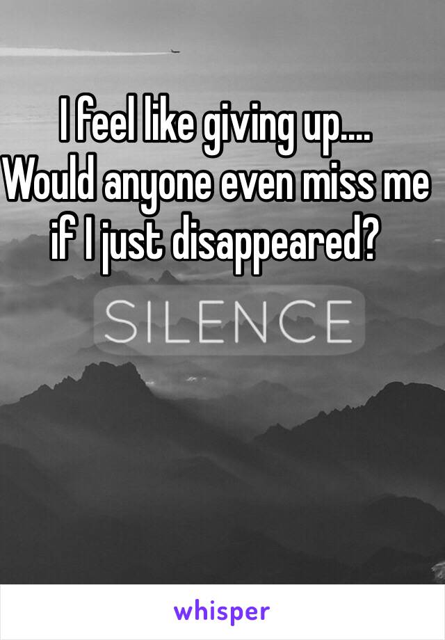 I feel like giving up....
Would anyone even miss me if I just disappeared?