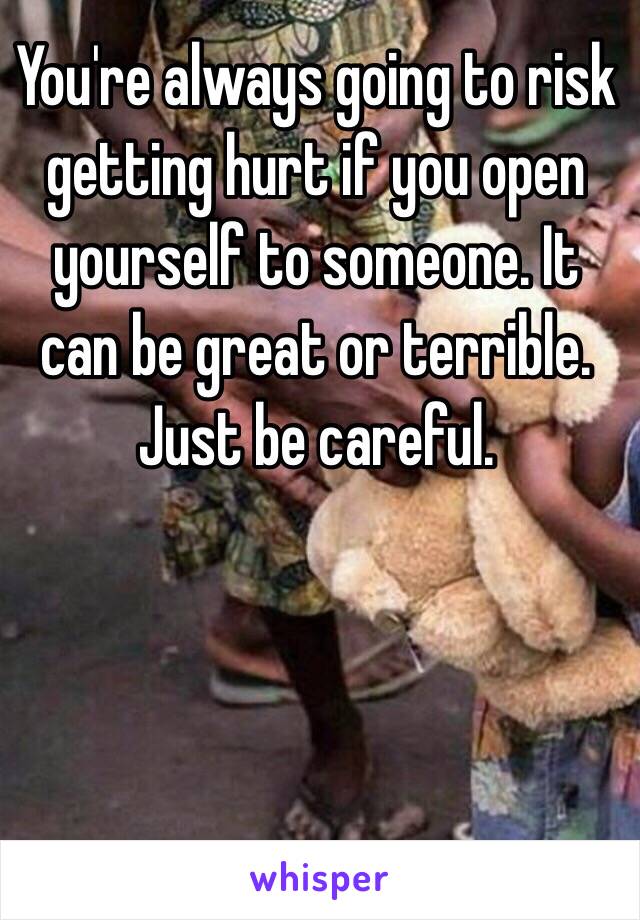 You're always going to risk getting hurt if you open yourself to someone. It can be great or terrible. Just be careful. 