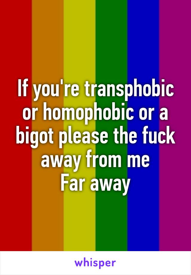 If you're transphobic or homophobic or a bigot please the fuck away from me
Far away