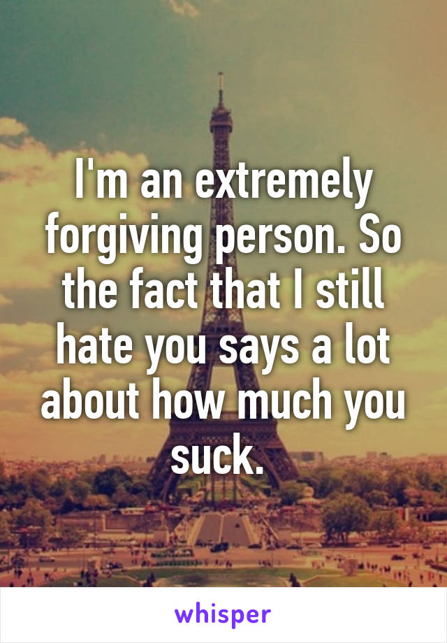 I'm an extremely forgiving person. So the fact that I still hate you says a lot about how much you suck. 