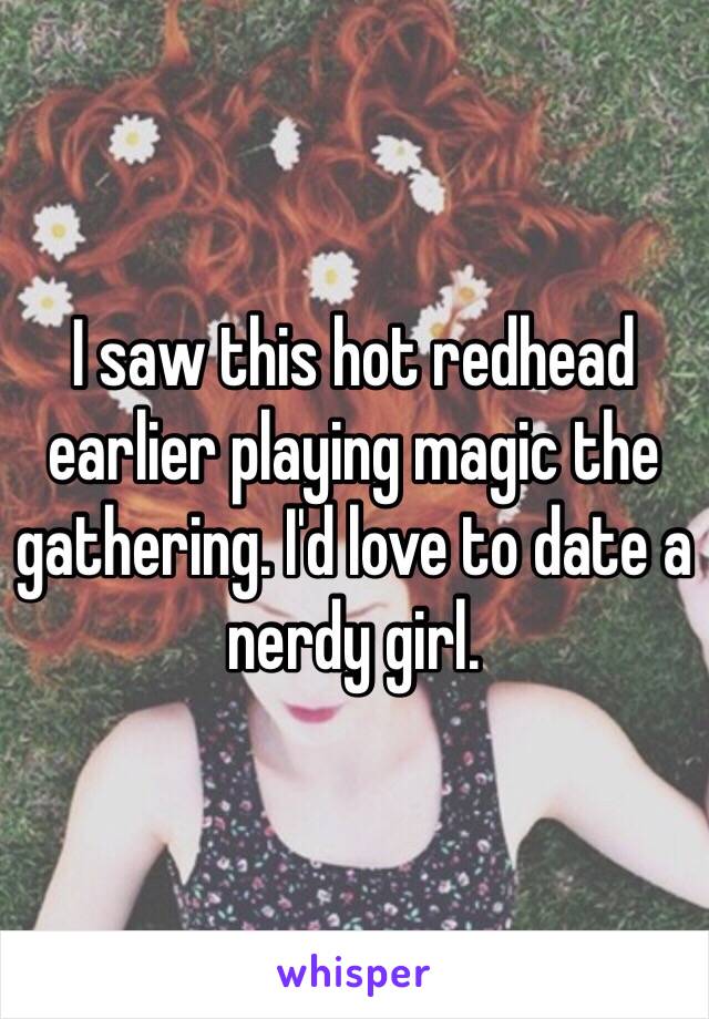 I saw this hot redhead earlier playing magic the gathering. I'd love to date a nerdy girl.