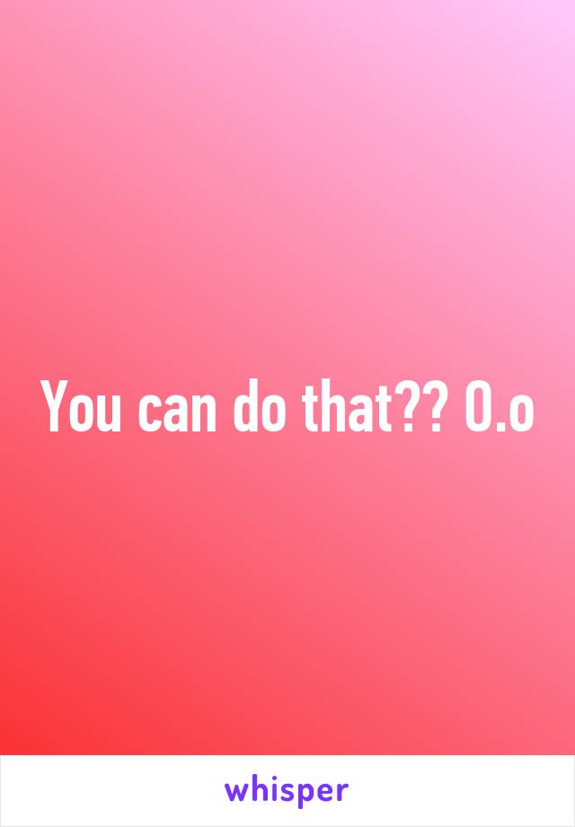 You can do that?? O.o