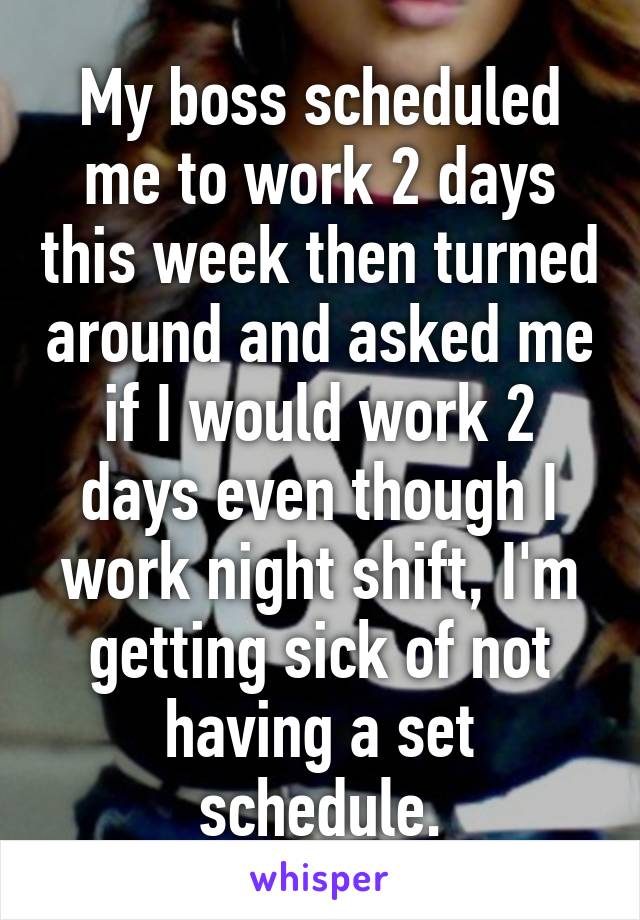 My boss scheduled me to work 2 days this week then turned around and asked me if I would work 2 days even though I work night shift, I'm getting sick of not having a set schedule.