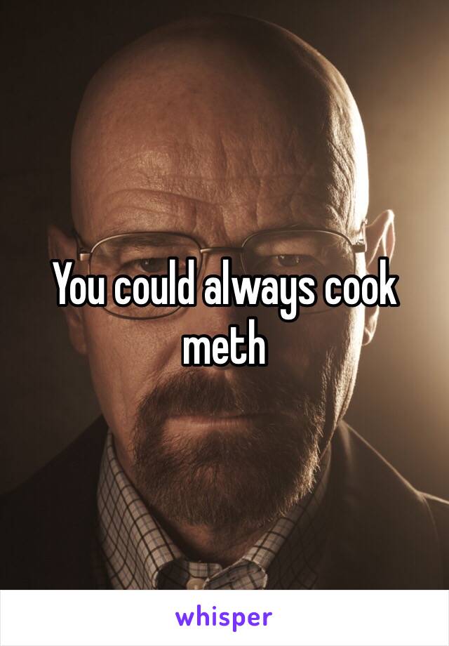 You could always cook meth