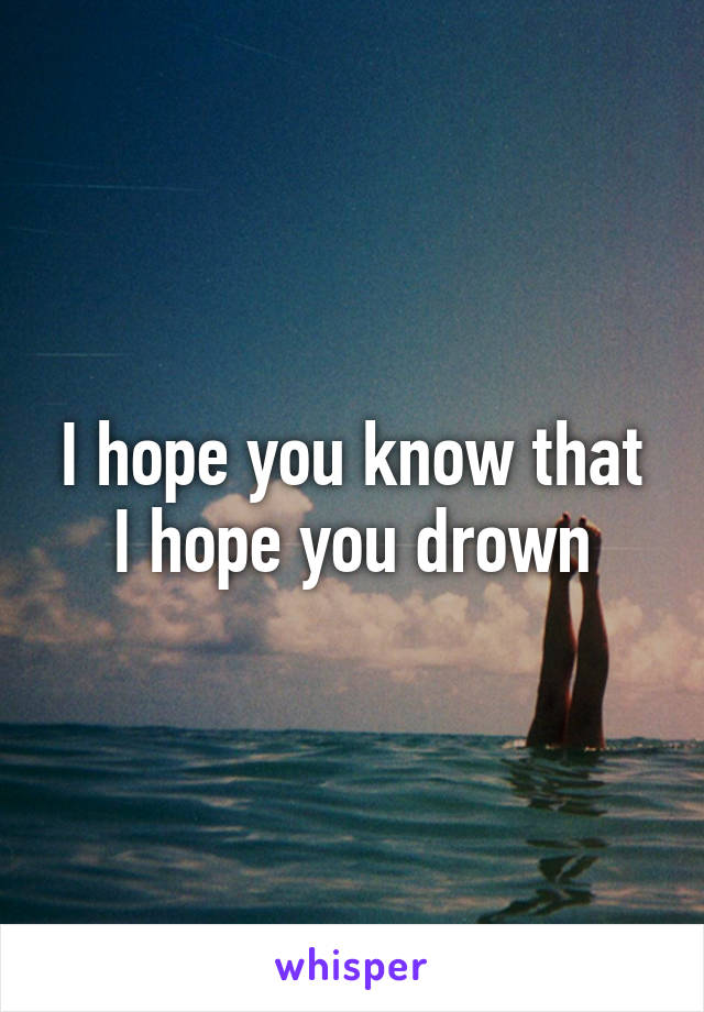 I hope you know that I hope you drown