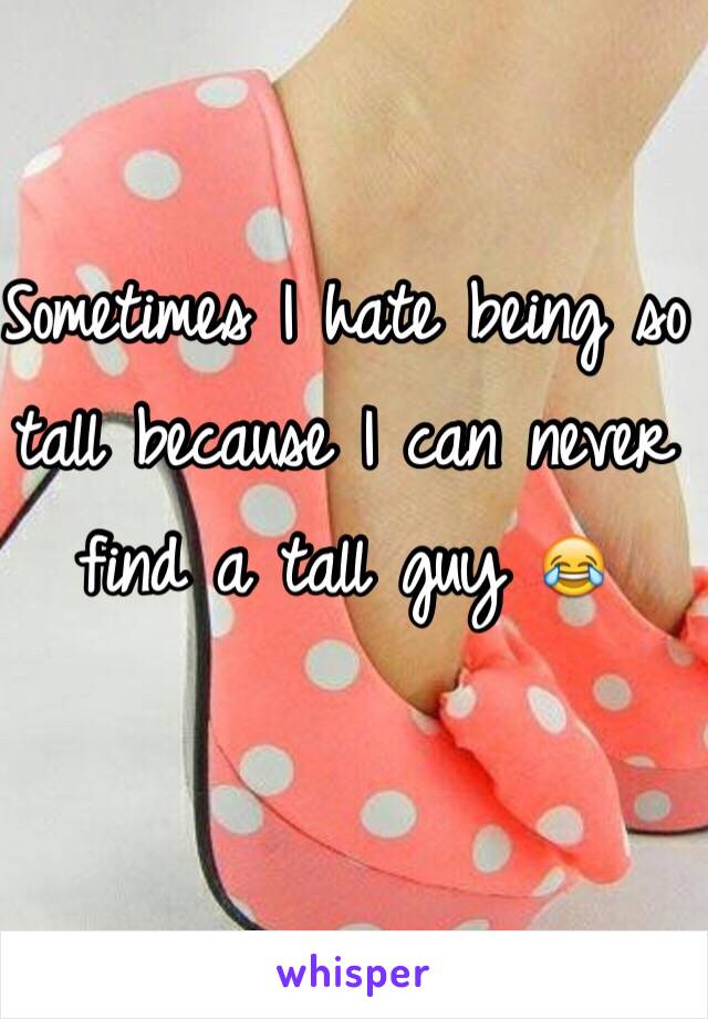 Sometimes I hate being so tall because I can never find a tall guy 😂