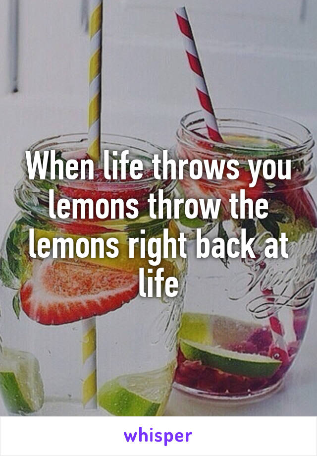 When life throws you lemons throw the lemons right back at life