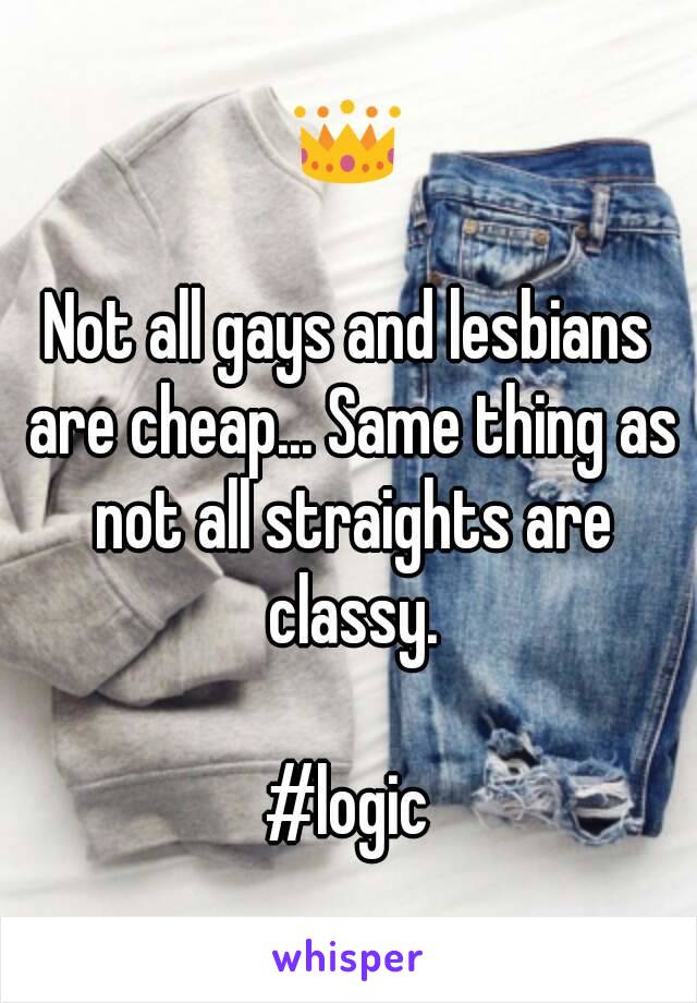 👑

Not all gays and lesbians are cheap... Same thing as not all straights are classy.

#logic