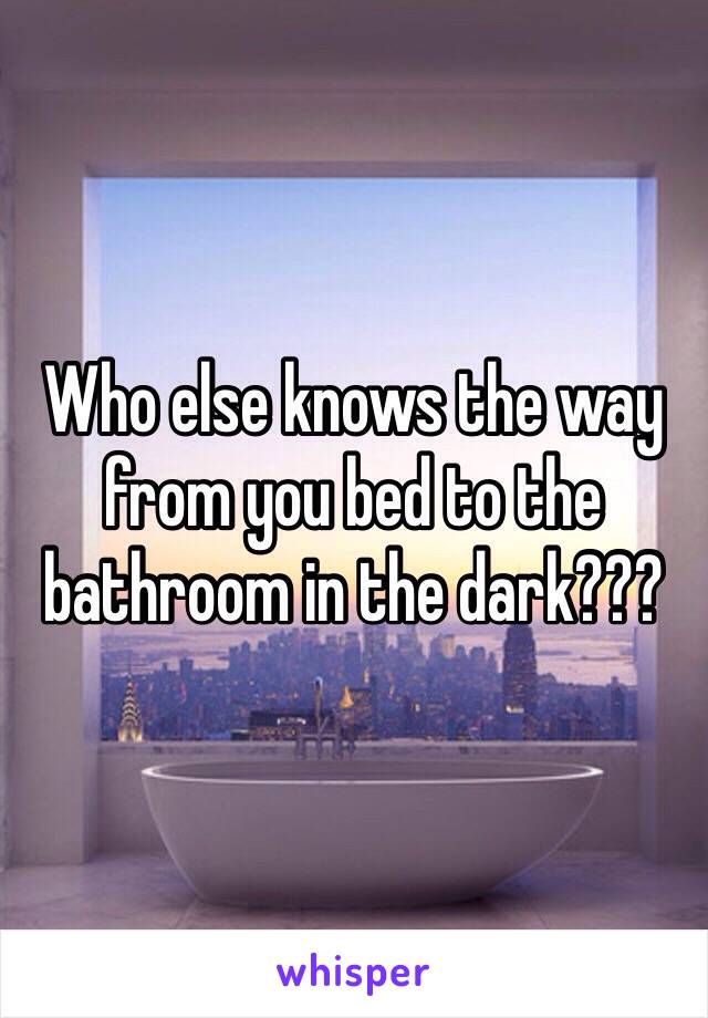 Who else knows the way from you bed to the bathroom in the dark??? 