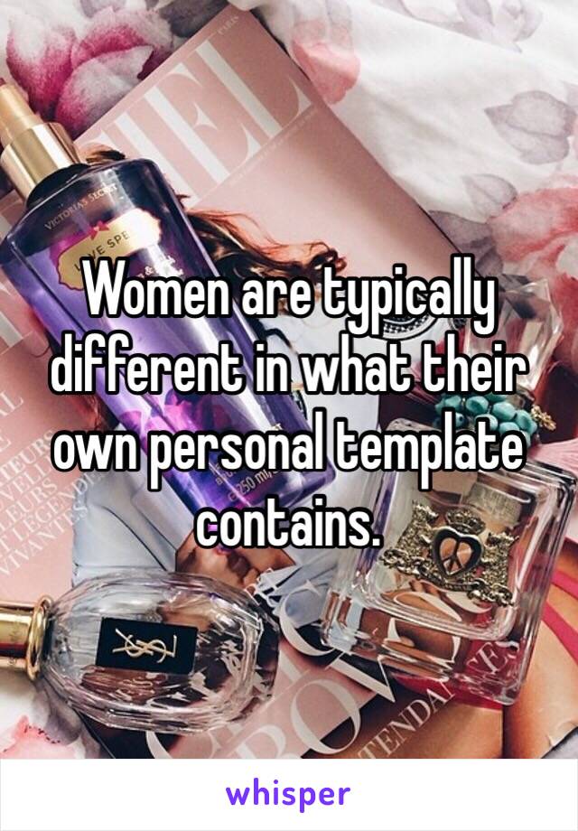 Women are typically different in what their own personal template contains. 