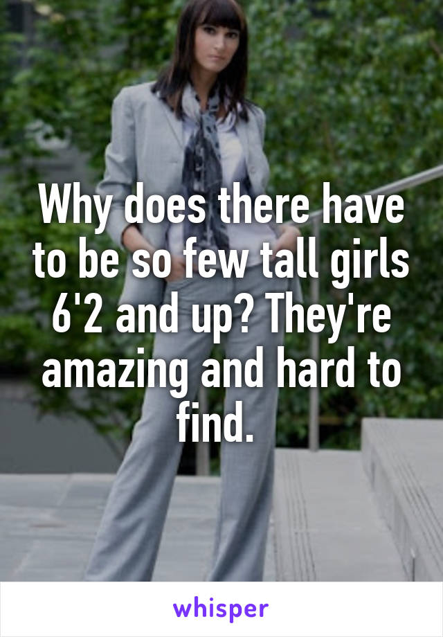 Why does there have to be so few tall girls 6'2 and up? They're amazing and hard to find. 