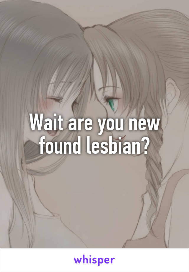 Wait are you new found lesbian?