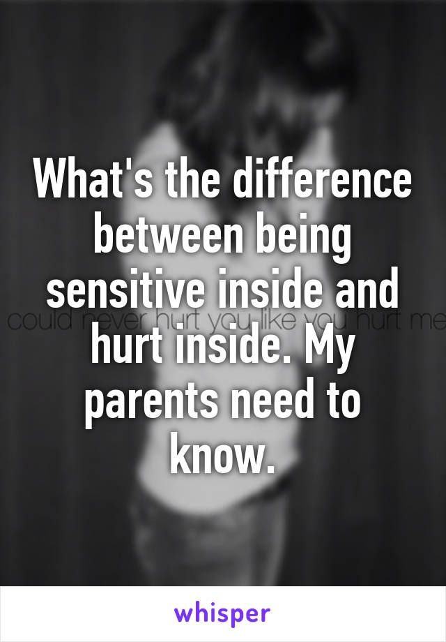 What's the difference between being sensitive inside and hurt inside. My parents need to know.