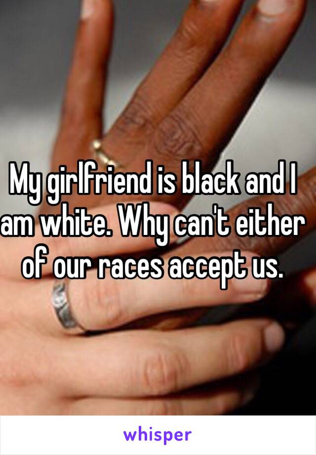 My girlfriend is black and I am white. Why can't either of our races accept us.