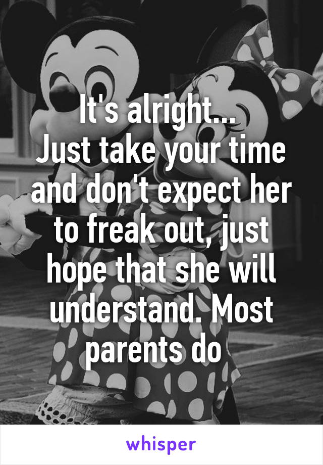 It's alright... 
Just take your time and don't expect her to freak out, just hope that she will understand. Most parents do  