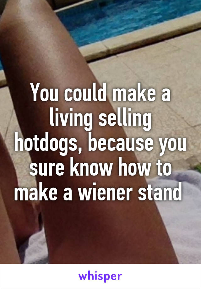 You could make a living selling hotdogs, because you sure know how to make a wiener stand 