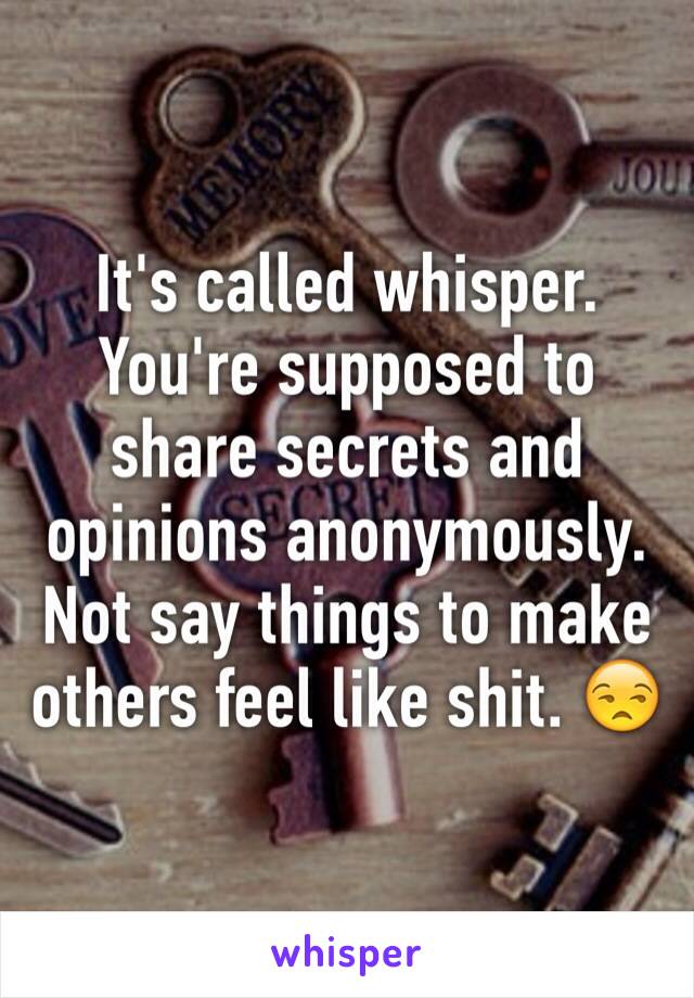 It's called whisper. You're supposed to share secrets and opinions anonymously. Not say things to make others feel like shit. 😒 