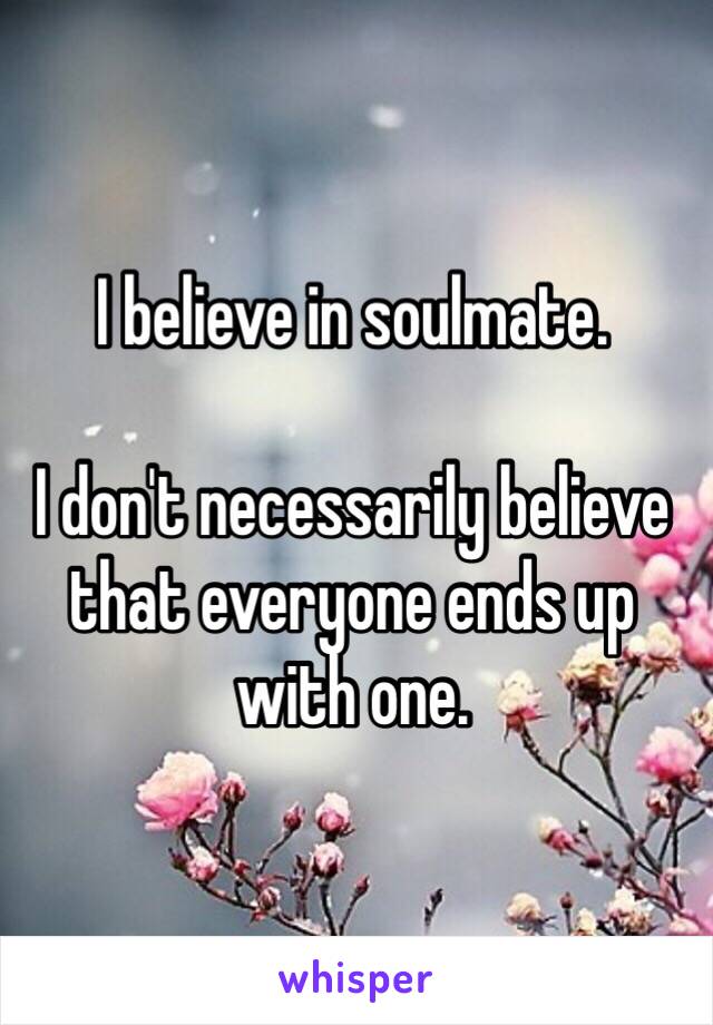 I believe in soulmate.

I don't necessarily believe that everyone ends up with one.