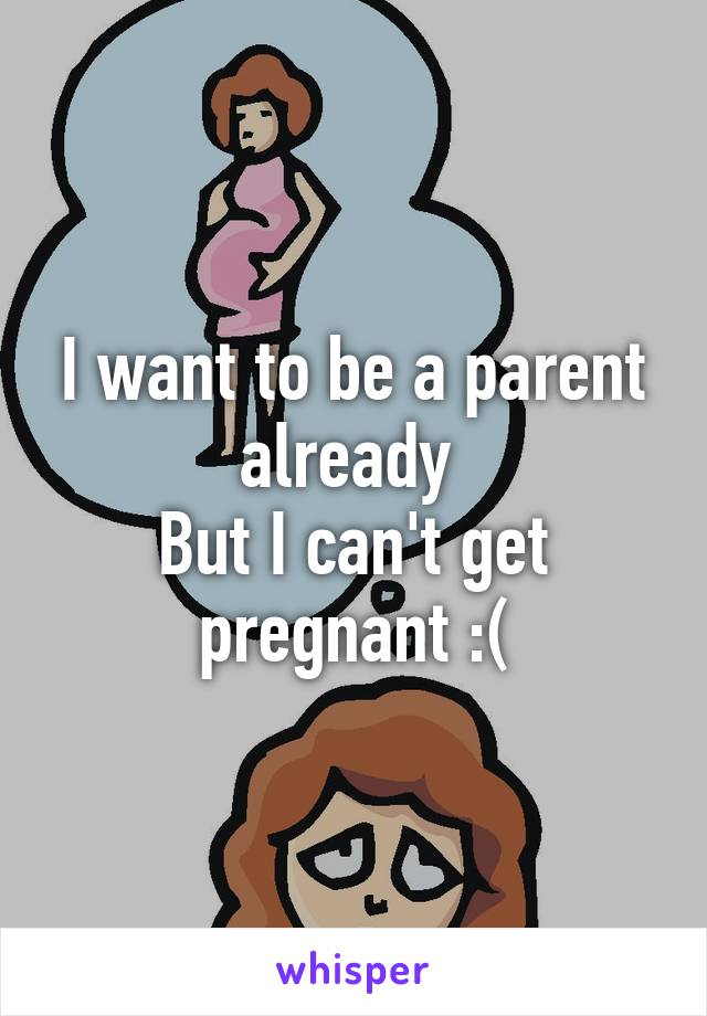 I want to be a parent already 
But I can't get pregnant :(