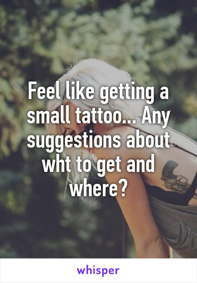 Feel like getting a small tattoo... Any suggestions about wht to get and where?