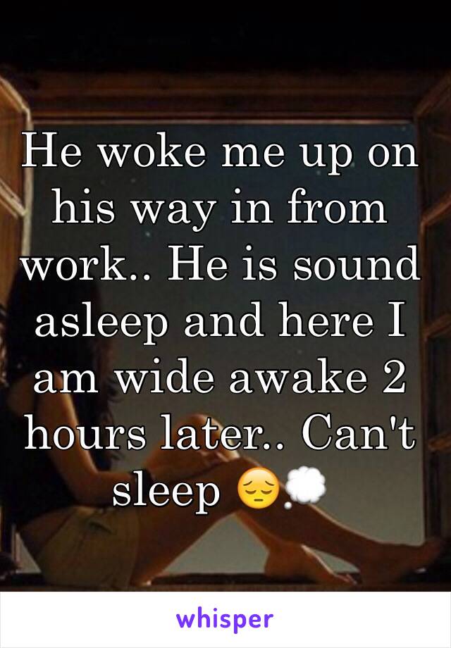 He woke me up on his way in from work.. He is sound asleep and here I am wide awake 2 hours later.. Can't sleep 😔💭