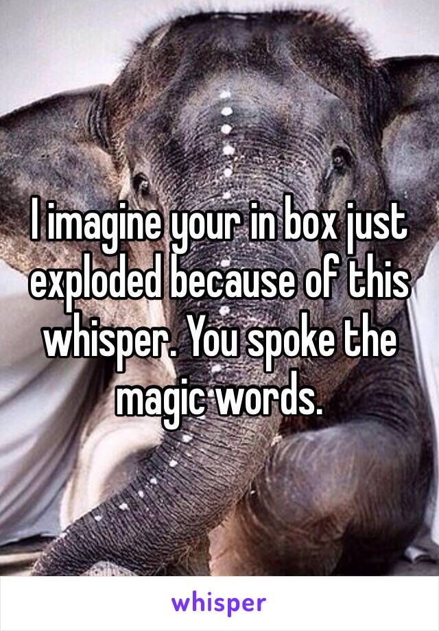 I imagine your in box just exploded because of this whisper. You spoke the magic words. 