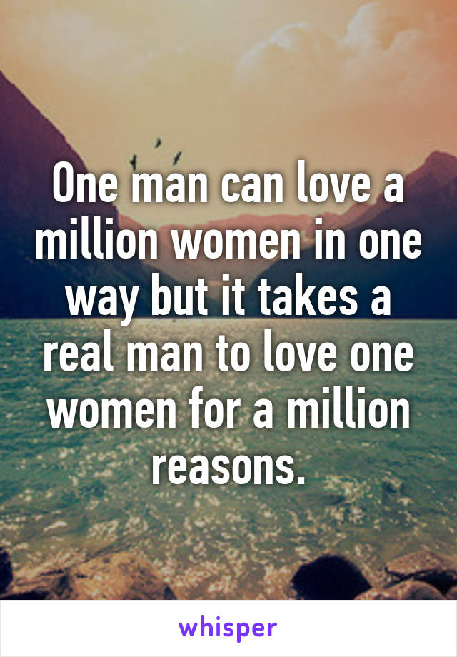 One man can love a million women in one way but it takes a real man to love one women for a million reasons.