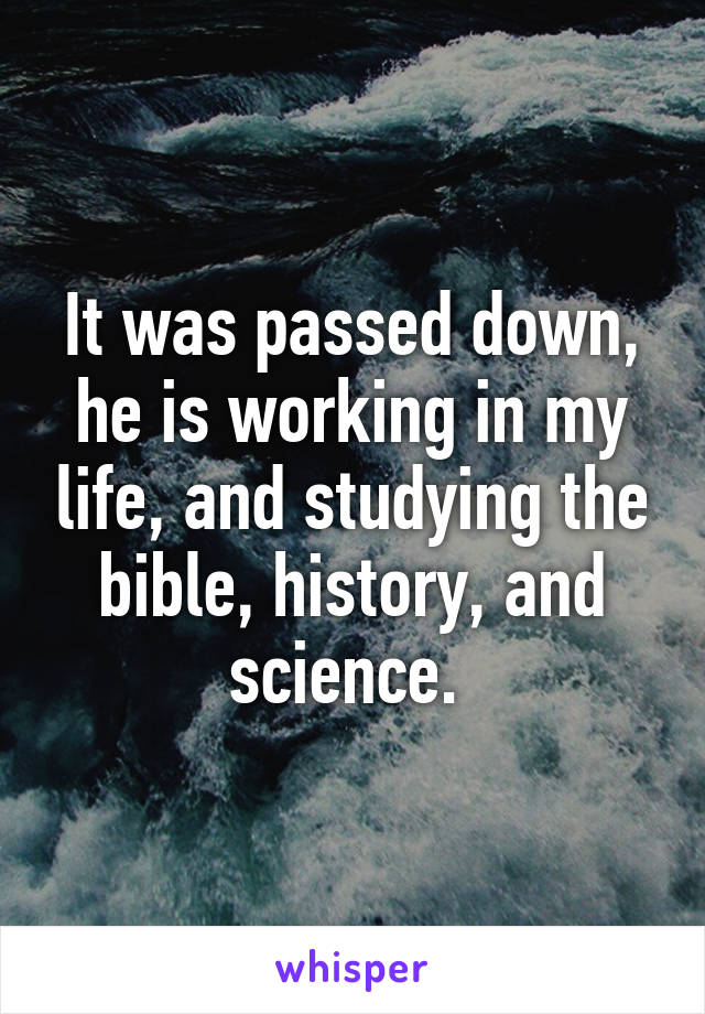 It was passed down, he is working in my life, and studying the bible, history, and science. 