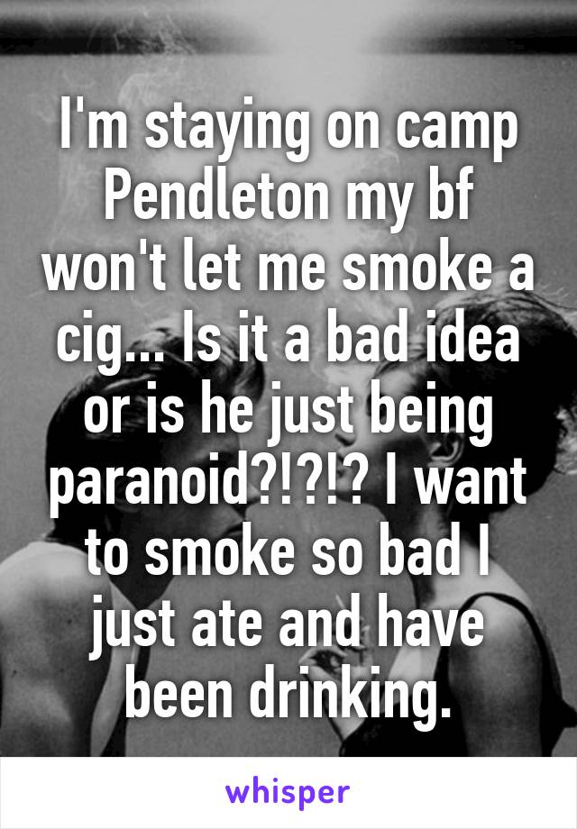 I'm staying on camp Pendleton my bf won't let me smoke a cig... Is it a bad idea or is he just being paranoid?!?!? I want to smoke so bad I just ate and have been drinking.