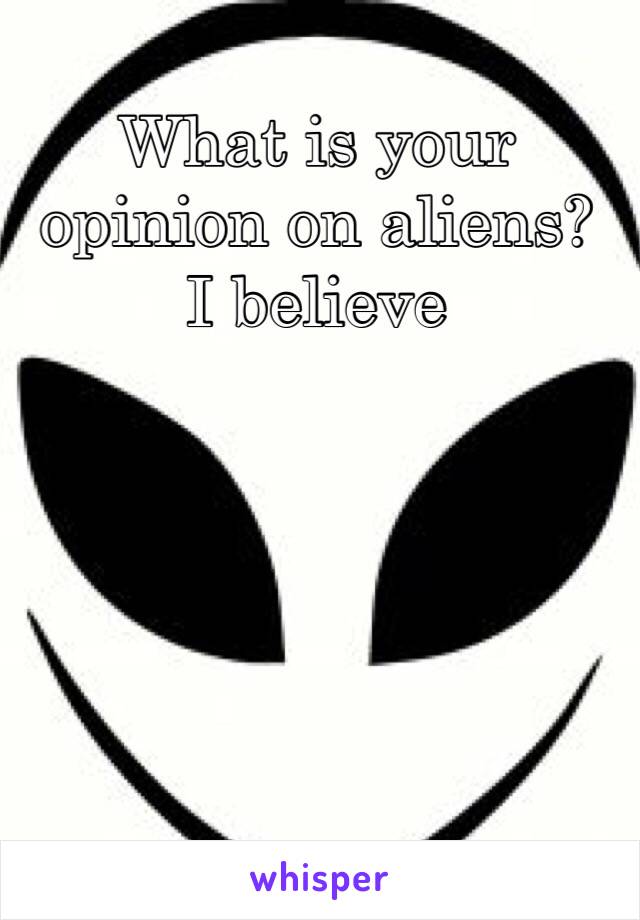 What is your opinion on aliens? 
I believe 