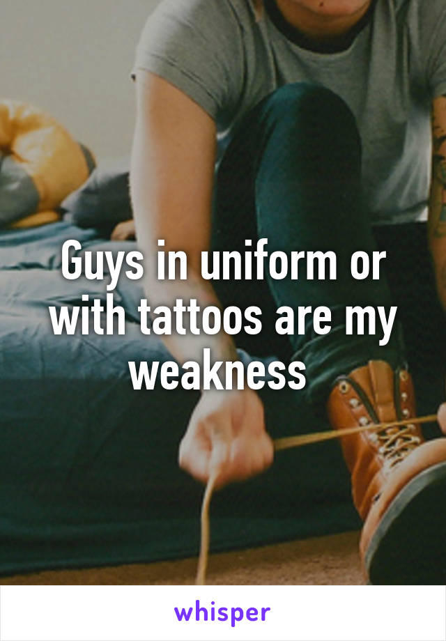 Guys in uniform or with tattoos are my weakness 