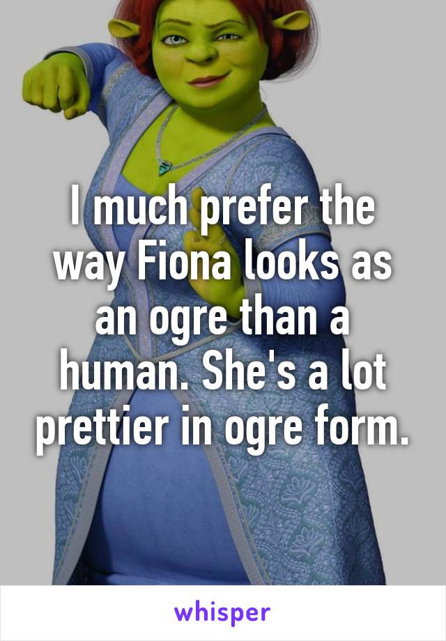 I much prefer the way Fiona looks as an ogre than a human. She's a lot prettier in ogre form.