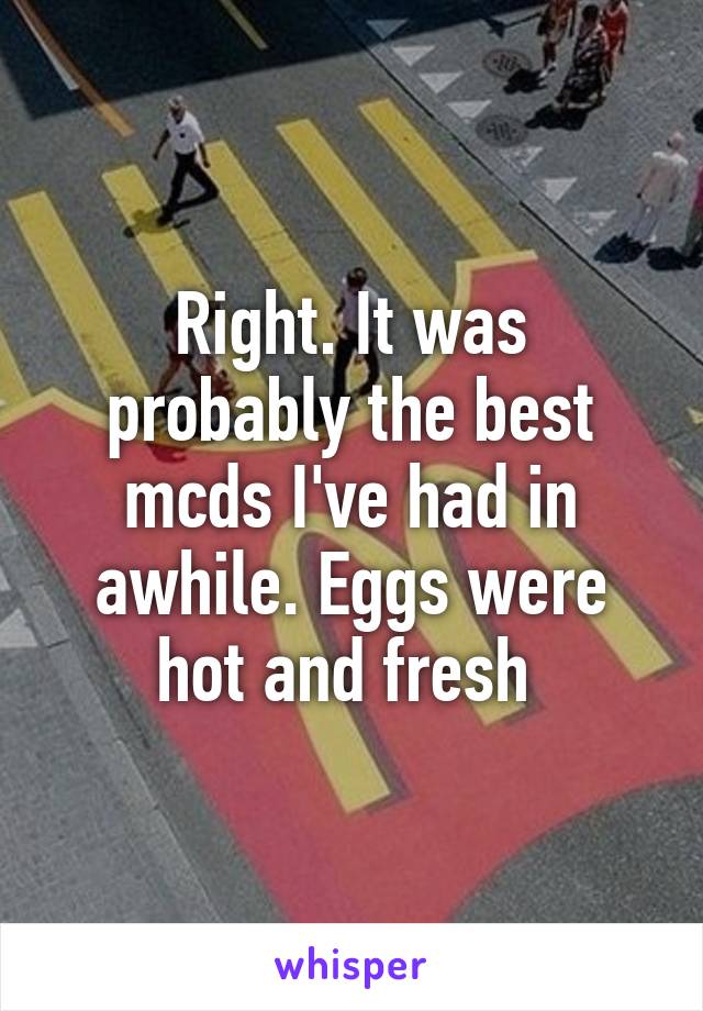 Right. It was probably the best mcds I've had in awhile. Eggs were hot and fresh 