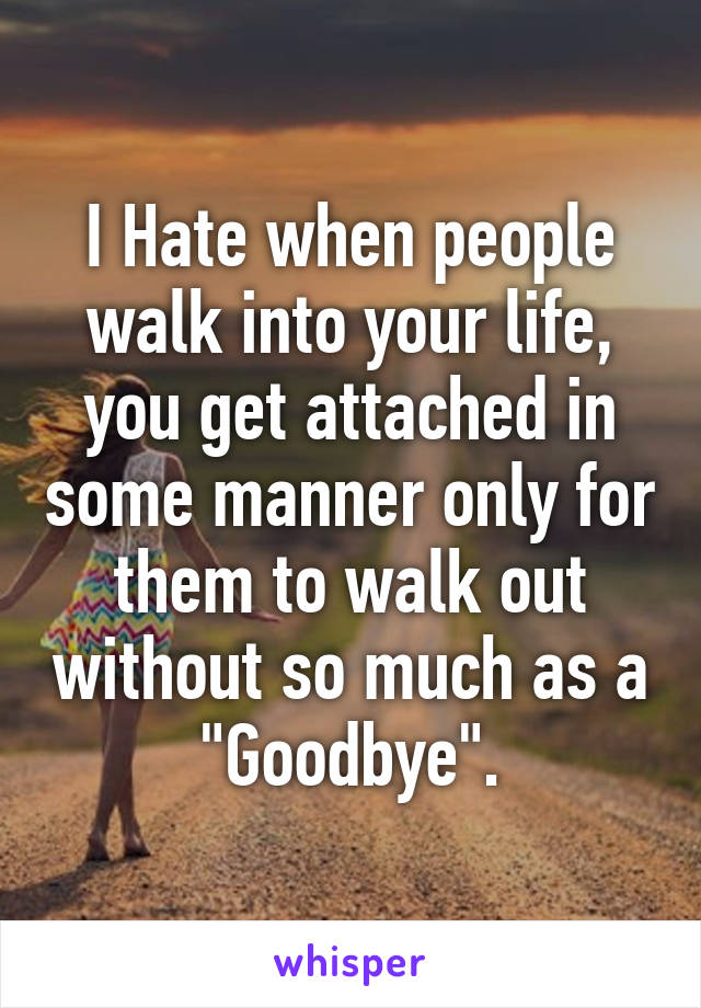 I Hate when people walk into your life, you get attached in some manner only for them to walk out without so much as a "Goodbye".