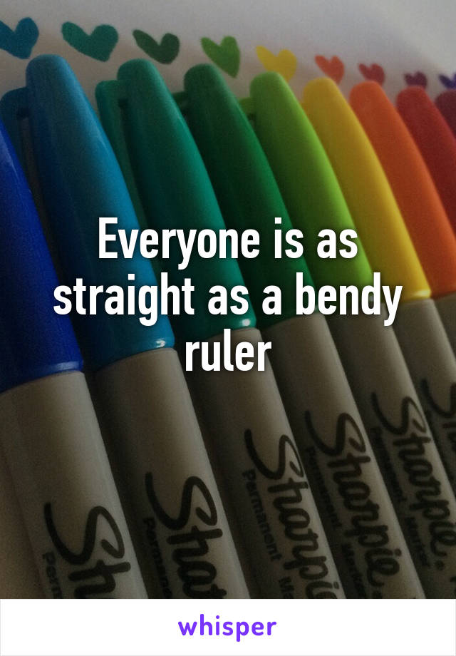 Everyone is as straight as a bendy ruler
