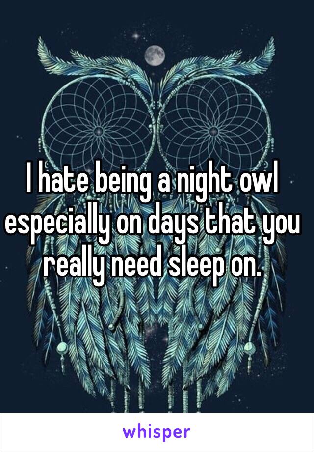 I hate being a night owl especially on days that you really need sleep on. 