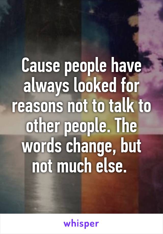 Cause people have always looked for reasons not to talk to other people. The words change, but not much else. 