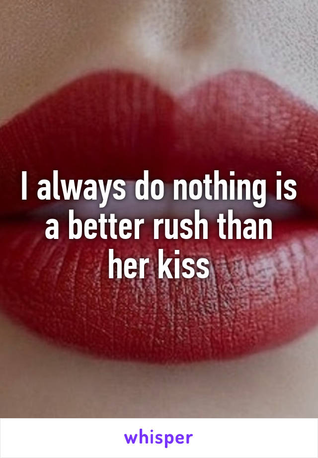 I always do nothing is a better rush than her kiss