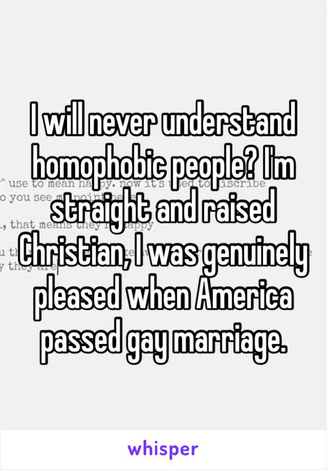 I will never understand homophobic people? I'm straight and raised Christian, I was genuinely pleased when America passed gay marriage. 