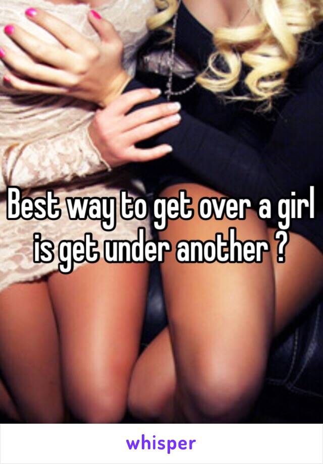 Best way to get over a girl is get under another ? 